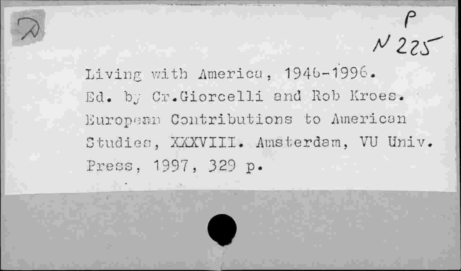 ﻿e 22S"
Living with America, 1946-1996.
Ed. bv Cr.Giorcelli and Rob Kroes. European Contributions to American Studies, XXXVIII. Amsterdam, VU Univ. Press, 1997, 329 p.